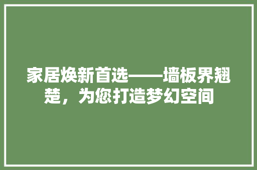 家居焕新首选——墙板界翘楚，为您打造梦幻空间