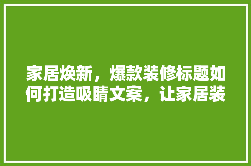 家居焕新，爆款装修标题如何打造吸睛文案，让家居装修项目脱颖而出