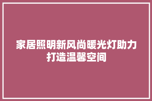 家居照明新风尚暖光灯助力打造温馨空间