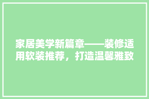 家居美学新篇章——装修适用软装推荐，打造温馨雅致空间