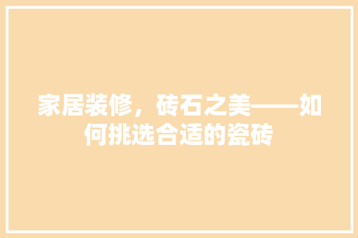 家居装修，砖石之美——如何挑选合适的瓷砖