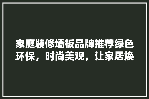 家庭装修墙板品牌推荐绿色环保，时尚美观，让家居焕新升级