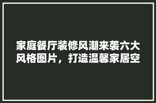 家庭餐厅装修风潮来袭六大风格图片，打造温馨家居空间