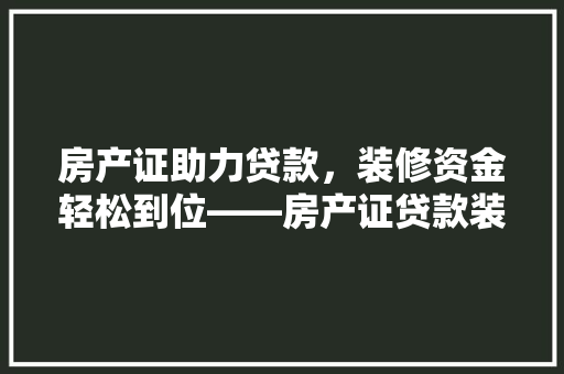房产证助力贷款，装修资金轻松到位——房产证贷款装修款操作指南