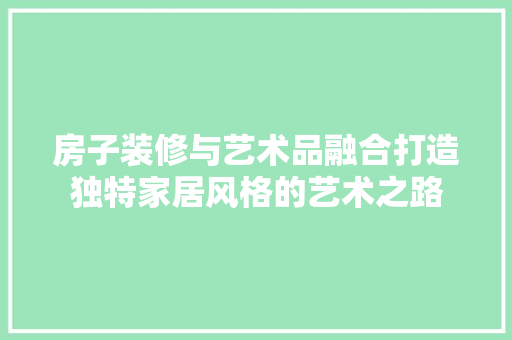 房子装修与艺术品融合打造独特家居风格的艺术之路