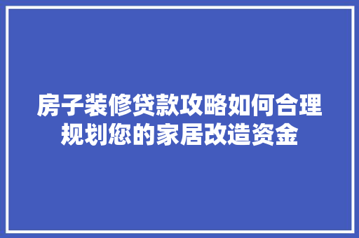 房子装修贷款攻略如何合理规划您的家居改造资金