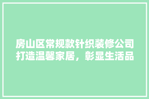 房山区常规款针织装修公司打造温馨家居，彰显生活品质