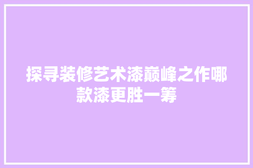 探寻装修艺术漆巅峰之作哪款漆更胜一筹