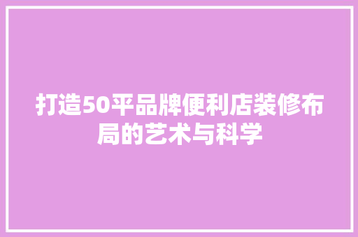 打造50平品牌便利店装修布局的艺术与科学