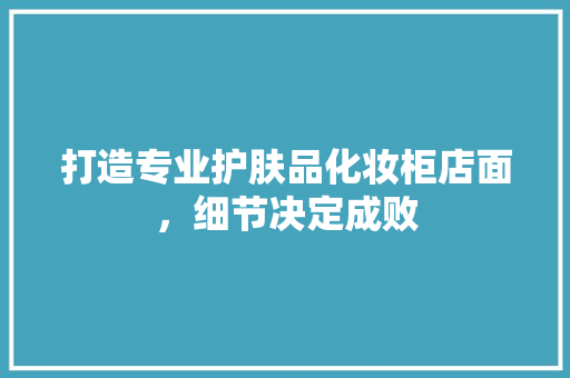 打造专业护肤品化妆柜店面，细节决定成败