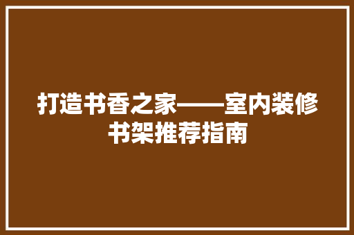 打造书香之家——室内装修书架推荐指南