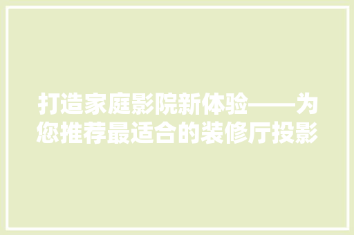 打造家庭影院新体验——为您推荐最适合的装修厅投影仪