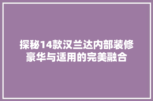 探秘14款汉兰达内部装修豪华与适用的完美融合