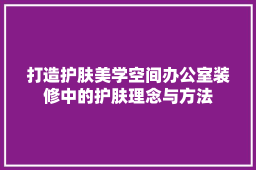 打造护肤美学空间办公室装修中的护肤理念与方法