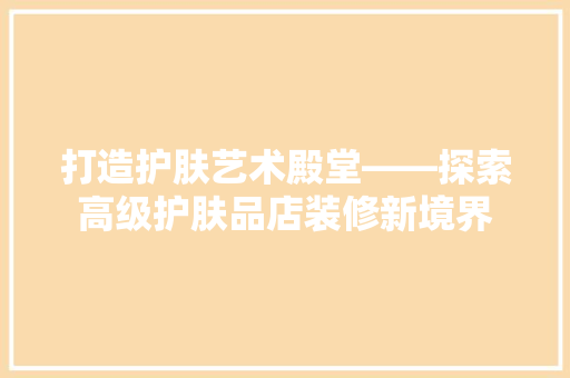 打造护肤艺术殿堂——探索高级护肤品店装修新境界