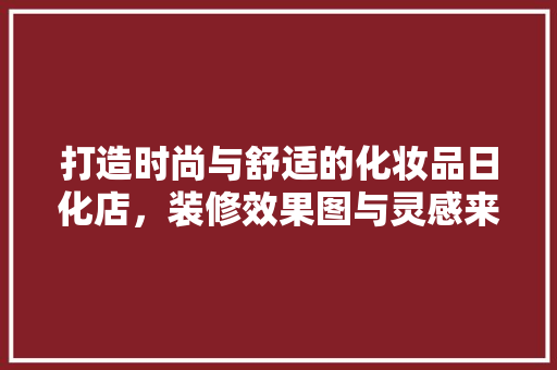 打造时尚与舒适的化妆品日化店，装修效果图与灵感来源