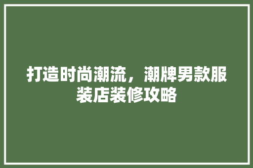 打造时尚潮流，潮牌男款服装店装修攻略