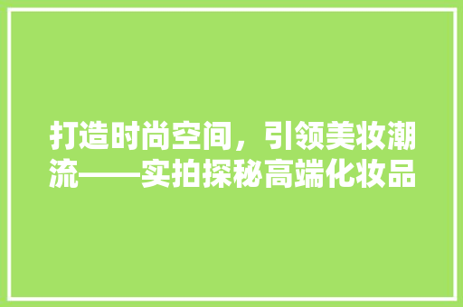 打造时尚空间，引领美妆潮流——实拍探秘高端化妆品店装修设计