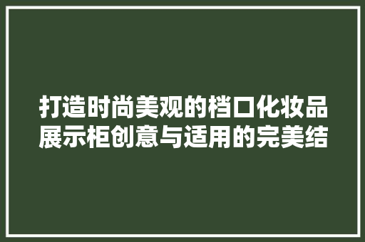 打造时尚美观的档口化妆品展示柜创意与适用的完美结合