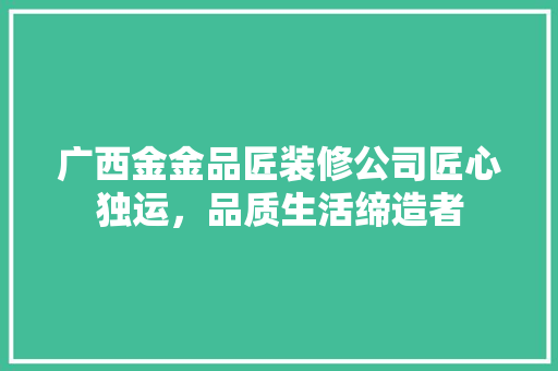 广西金金品匠装修公司匠心独运，品质生活缔造者