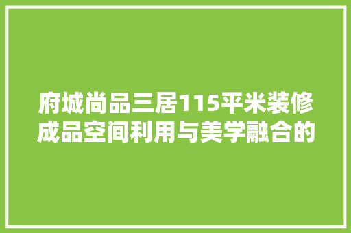 府城尚品三居115平米装修成品空间利用与美学融合的典范