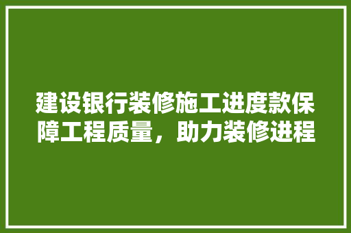 建设银行装修施工进度款保障工程质量，助力装修进程