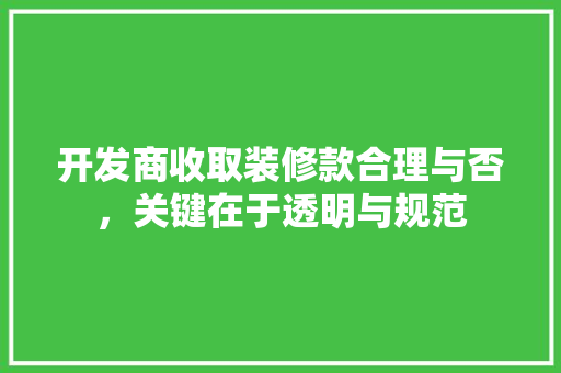 开发商收取装修款合理与否，关键在于透明与规范
