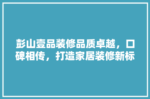 彭山壹品装修品质卓越，口碑相传，打造家居装修新标杆