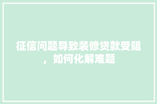 征信问题导致装修贷款受阻，如何化解难题