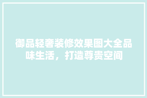 御品轻奢装修效果图大全品味生活，打造尊贵空间