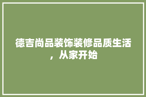 德吉尚品装饰装修品质生活，从家开始