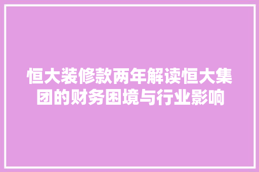 恒大装修款两年解读恒大集团的财务困境与行业影响