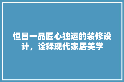 恒昌一品匠心独运的装修设计，诠释现代家居美学