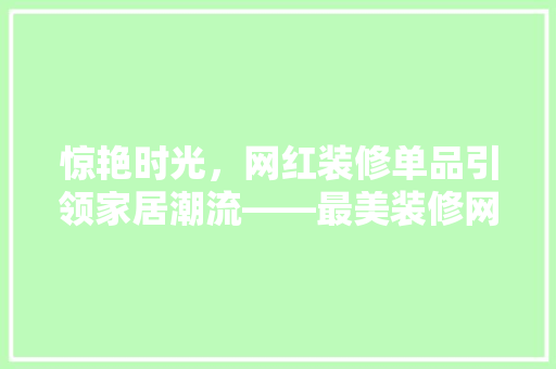 惊艳时光，网红装修单品引领家居潮流——最美装修网红单品图片欣赏