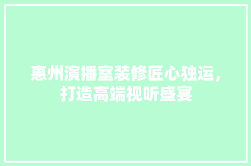 惠州演播室装修匠心独运，打造高端视听盛宴