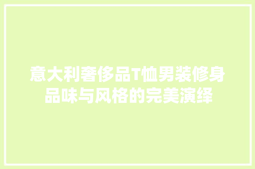 意大利奢侈品T恤男装修身品味与风格的完美演绎