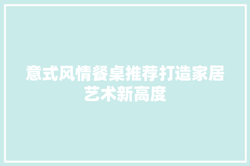 意式风情餐桌推荐打造家居艺术新高度