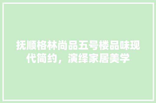 抚顺格林尚品五号楼品味现代简约，演绎家居美学