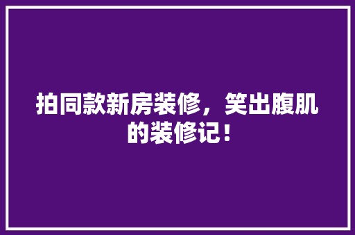 拍同款新房装修，笑出腹肌的装修记！