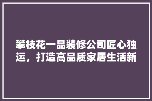 攀枝花一品装修公司匠心独运，打造高品质家居生活新标杆