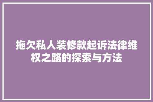 拖欠私人装修款起诉法律维权之路的探索与方法