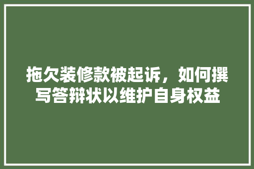 拖欠装修款被起诉，如何撰写答辩状以维护自身权益