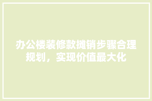 办公楼装修款摊销步骤合理规划，实现价值最大化