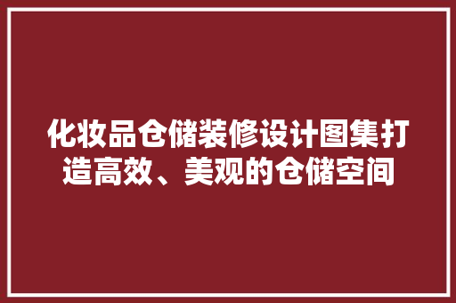 化妆品仓储装修设计图集打造高效、美观的仓储空间