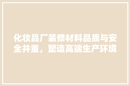 化妆品厂装修材料品质与安全并重，塑造高端生产环境