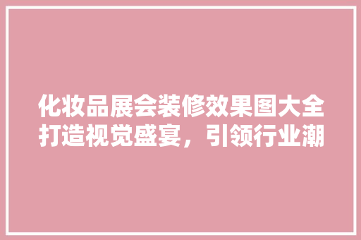 化妆品展会装修效果图大全打造视觉盛宴，引领行业潮流