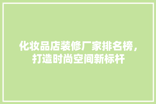 化妆品店装修厂家排名榜，打造时尚空间新标杆