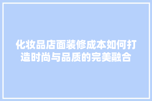 化妆品店面装修成本如何打造时尚与品质的完美融合
