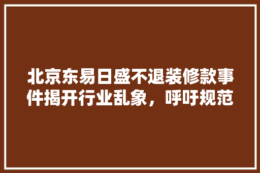 北京东易日盛不退装修款事件揭开行业乱象，呼吁规范装修市场