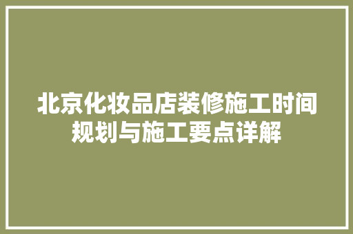 北京化妆品店装修施工时间规划与施工要点详解